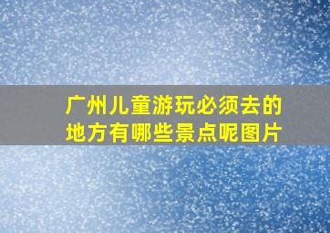 广州儿童游玩必须去的地方有哪些景点呢图片