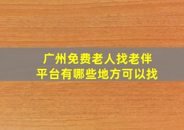 广州免费老人找老伴平台有哪些地方可以找