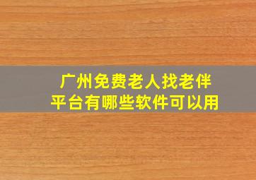 广州免费老人找老伴平台有哪些软件可以用