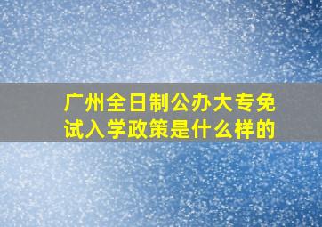 广州全日制公办大专免试入学政策是什么样的