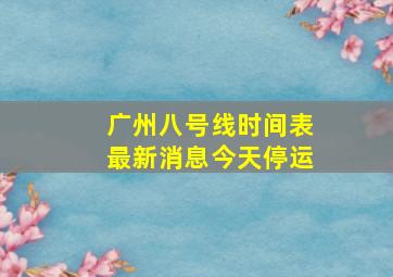 广州八号线时间表最新消息今天停运