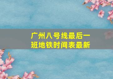 广州八号线最后一班地铁时间表最新