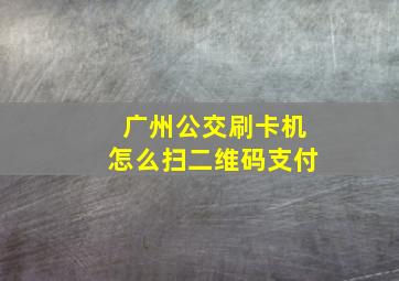 广州公交刷卡机怎么扫二维码支付