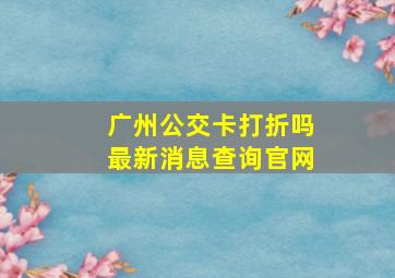 广州公交卡打折吗最新消息查询官网