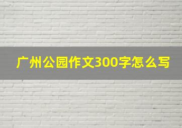 广州公园作文300字怎么写