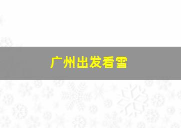 广州出发看雪