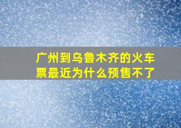 广州到乌鲁木齐的火车票最近为什么预售不了