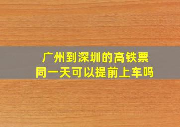 广州到深圳的高铁票同一天可以提前上车吗