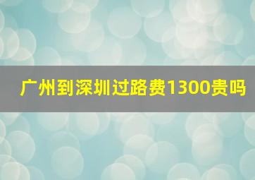 广州到深圳过路费1300贵吗