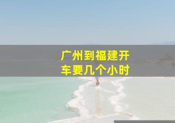 广州到福建开车要几个小时