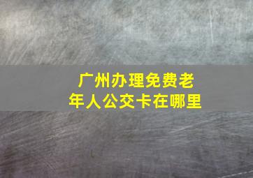 广州办理免费老年人公交卡在哪里