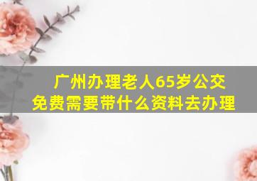 广州办理老人65岁公交免费需要带什么资料去办理