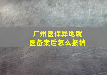 广州医保异地就医备案后怎么报销