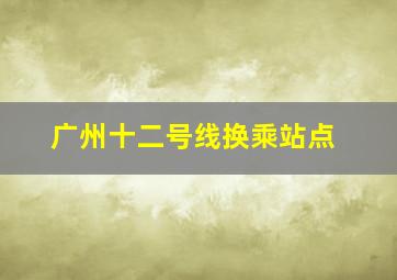 广州十二号线换乘站点