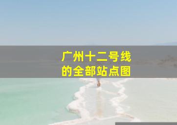 广州十二号线的全部站点图