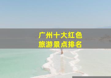 广州十大红色旅游景点排名