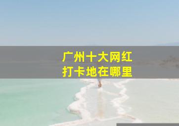 广州十大网红打卡地在哪里