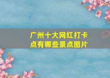 广州十大网红打卡点有哪些景点图片