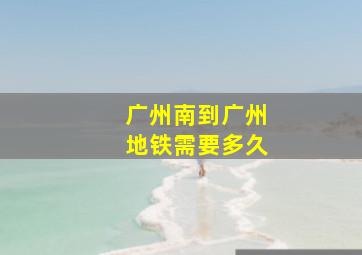 广州南到广州地铁需要多久