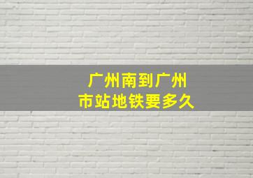 广州南到广州市站地铁要多久