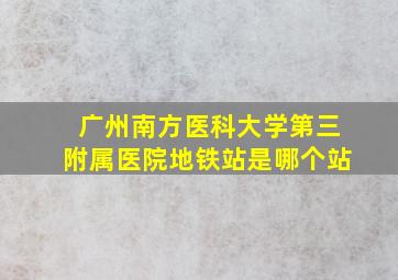 广州南方医科大学第三附属医院地铁站是哪个站