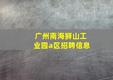 广州南海狮山工业园a区招聘信息