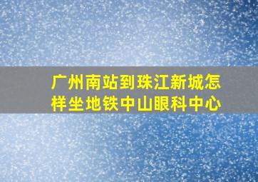 广州南站到珠江新城怎样坐地铁中山眼科中心