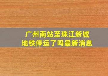 广州南站至珠江新城地铁停运了吗最新消息