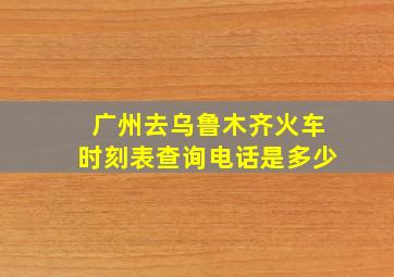 广州去乌鲁木齐火车时刻表查询电话是多少