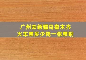 广州去新疆乌鲁木齐火车票多少钱一张票啊