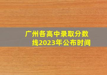 广州各高中录取分数线2023年公布时间