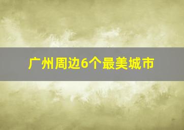 广州周边6个最美城市