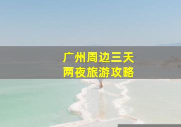 广州周边三天两夜旅游攻略