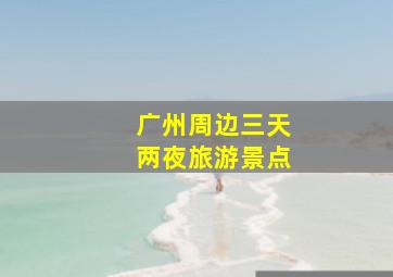 广州周边三天两夜旅游景点