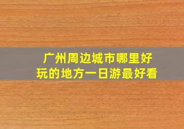 广州周边城市哪里好玩的地方一日游最好看