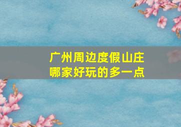 广州周边度假山庄哪家好玩的多一点