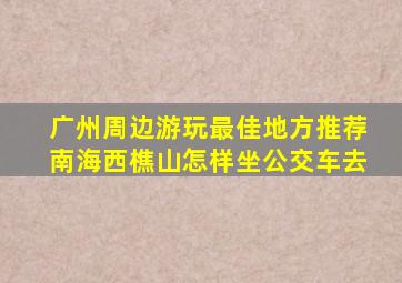 广州周边游玩最佳地方推荐南海西樵山怎样坐公交车去