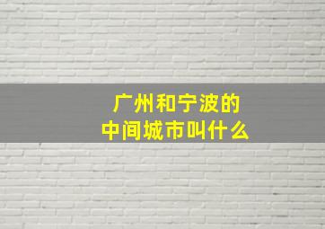 广州和宁波的中间城市叫什么