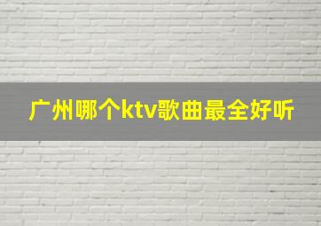 广州哪个ktv歌曲最全好听