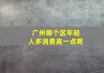 广州哪个区年轻人多消费高一点呢