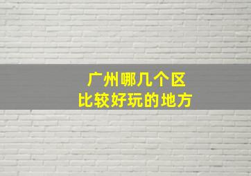 广州哪几个区比较好玩的地方