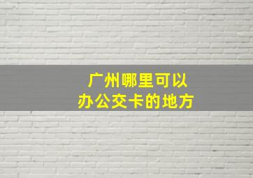 广州哪里可以办公交卡的地方