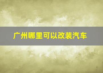 广州哪里可以改装汽车