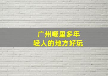 广州哪里多年轻人的地方好玩