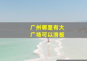 广州哪里有大广场可以滑板