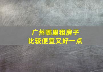 广州哪里租房子比较便宜又好一点