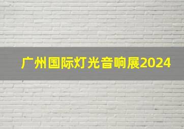 广州国际灯光音响展2024