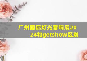 广州国际灯光音响展2024和getshow区别