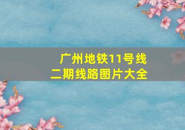 广州地铁11号线二期线路图片大全