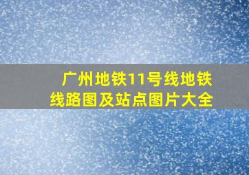 广州地铁11号线地铁线路图及站点图片大全